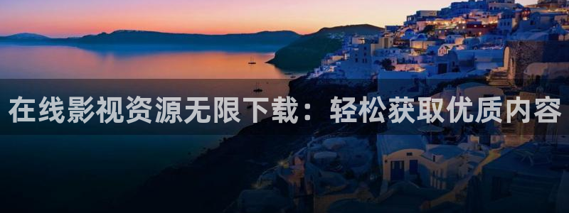 桔子视频官网：在线影视资源无限下载：轻松获取优质内容