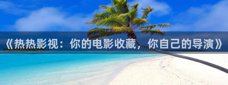 桔子免费视频：《热热影视：你的电影收藏，你自己的导演》