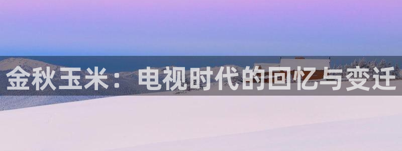 桔子午夜电影网：金秋玉米：电视时代的回忆与变迁