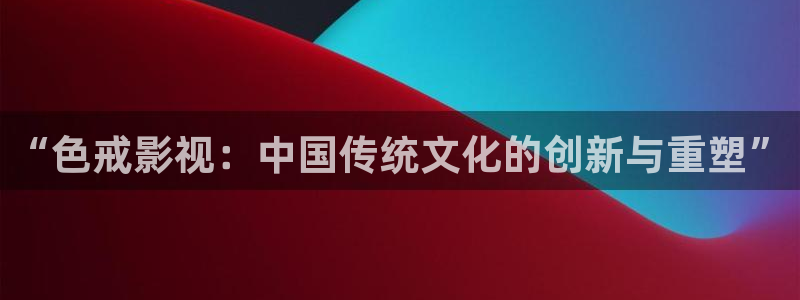影院桔子：“色戒影视：中国传统文化的创新与重塑”