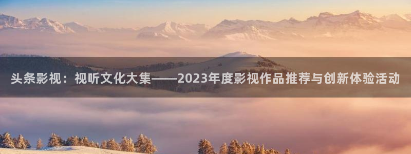 桔子图：头条影视：视听文化大集——2023年度影视作品推荐与创新体验活动